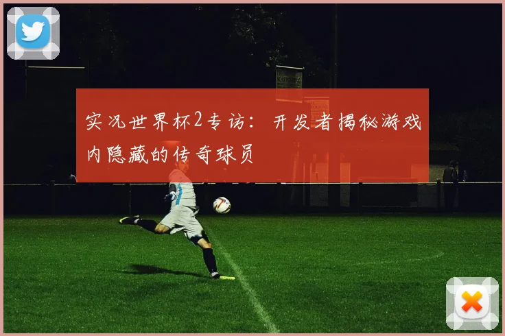 实况世界杯2专访：开发者揭秘游戏内隐藏的传奇球员