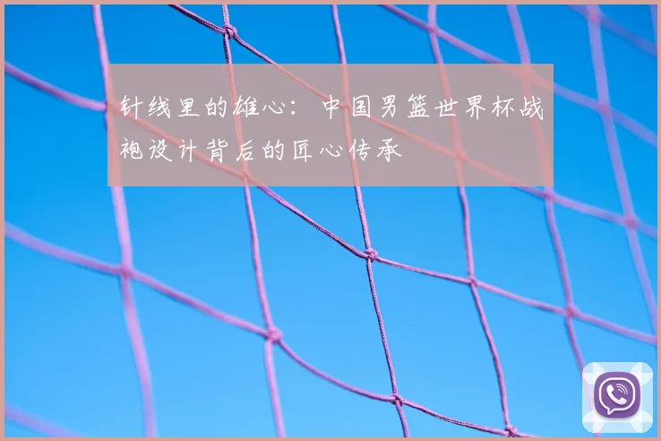 针线里的雄心：中国男篮世界杯战袍设计背后的匠心传承