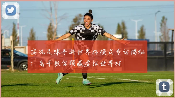 实况足球手游世界杯模式专访揭秘：高手教你踢赢虚拟世界杯