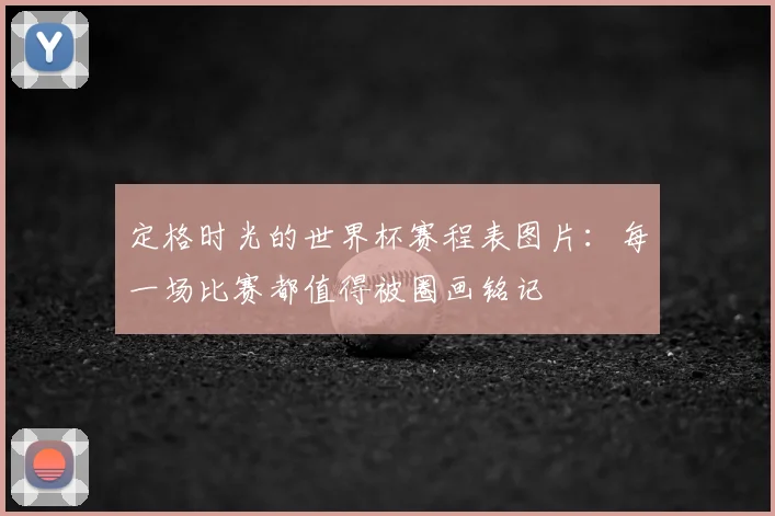 定格时光的世界杯赛程表图片：每一场比赛都值得被圈画铭记