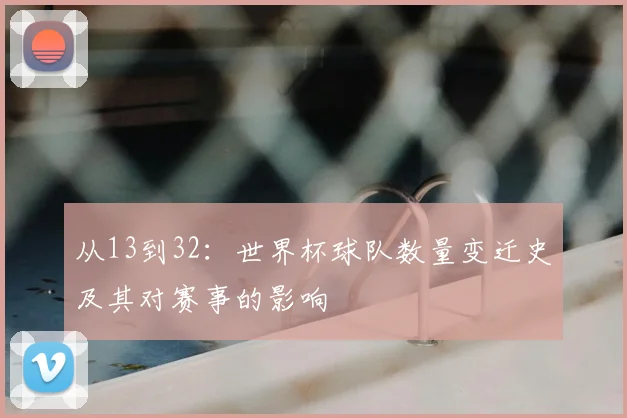从13到32：世界杯球队数量变迁史及其对赛事的影响