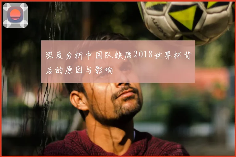 深度分析中国队缺席2018世界杯背后的原因与影响