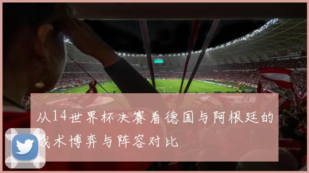 从14世界杯决赛看德国与阿根廷的战术博弈与阵容对比