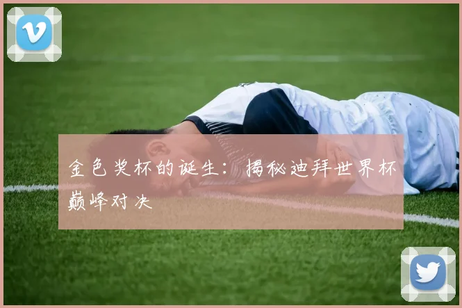 金色奖杯的诞生：揭秘迪拜世界杯巅峰对决