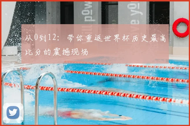 从0到12：带你重返世界杯历史最高比分的震撼现场
