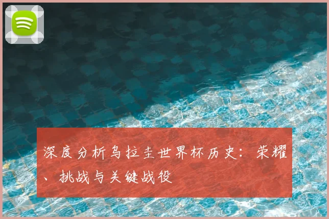 深度分析乌拉圭世界杯历史：荣耀、挑战与关键战役