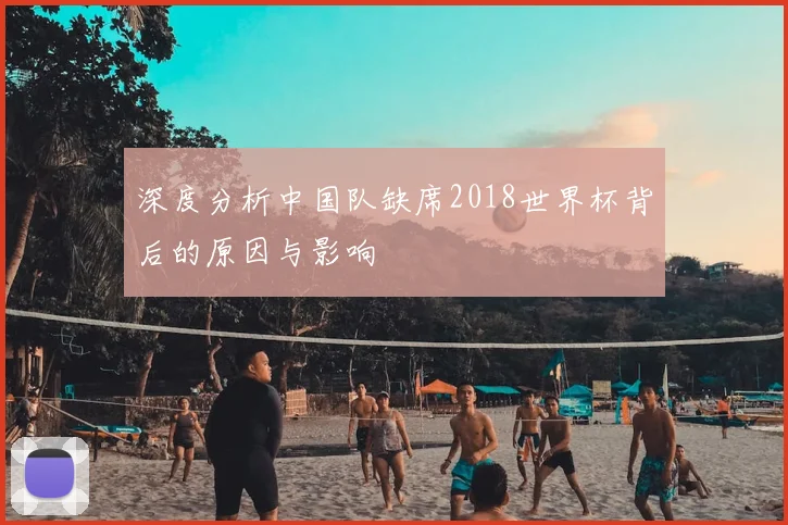 深度分析中国队缺席2018世界杯背后的原因与影响