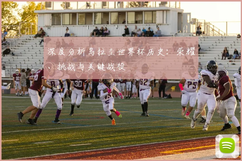 深度分析乌拉圭世界杯历史：荣耀、挑战与关键战役