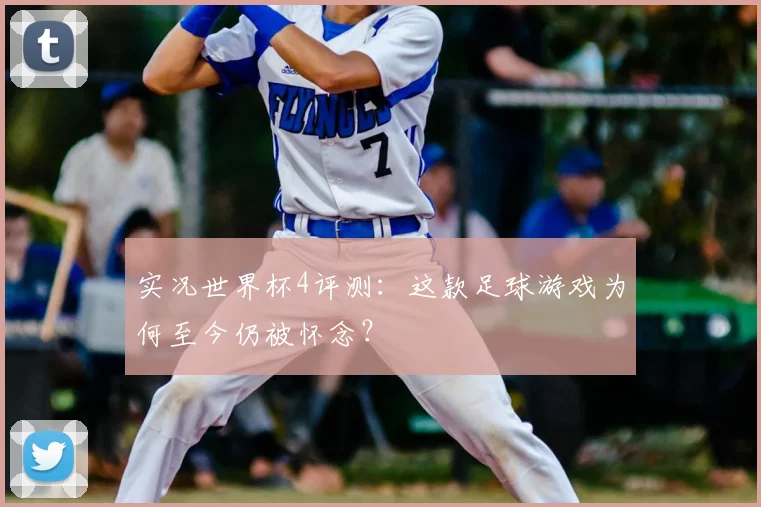 实况世界杯4评测：这款足球游戏为何至今仍被怀念？