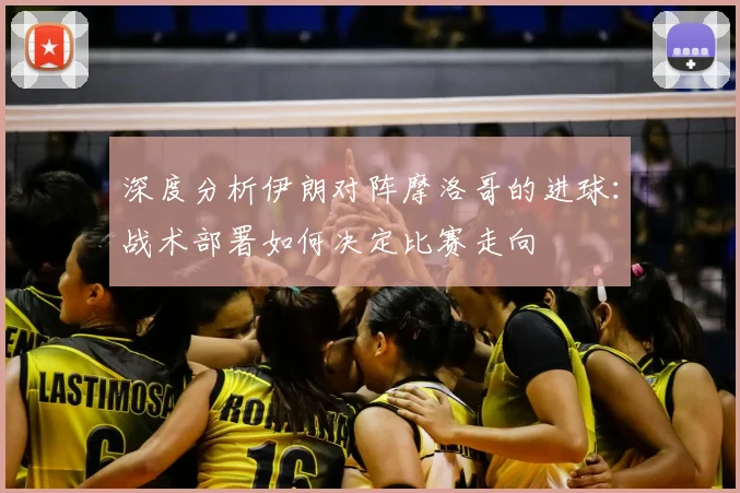 深度分析伊朗对阵摩洛哥的进球：战术部署如何决定比赛走向